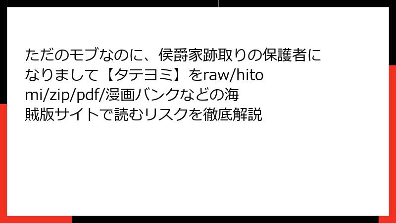 ただのモブなのに、侯爵家跡取りの保護者になりまして【タテヨミ】をraw/hitomi/zip/pdf/漫画バンクなどの海賊版サイトで読むリスクを徹底解説