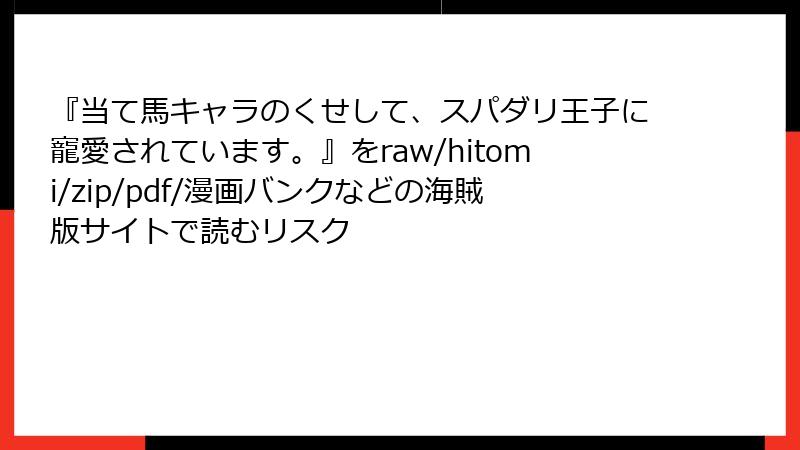 『当て馬キャラのくせして、スパダリ王子に寵愛されています。』をraw/hitomi/zip/pdf/漫画バンクなどの海賊版サイトで読むリスク