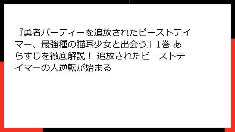 『勇者パーティーを追放されたビーストテイマー、最強種の猫耳少女と出会う』1巻 あらすじを徹底解説! 追放されたビーストテイマーの大逆転が始まる