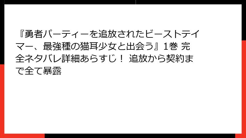 『勇者パーティーを追放されたビーストテイマー、最強種の猫耳少女と出会う』1巻 完全ネタバレ詳細あらすじ! 追放から契約まで全て暴露