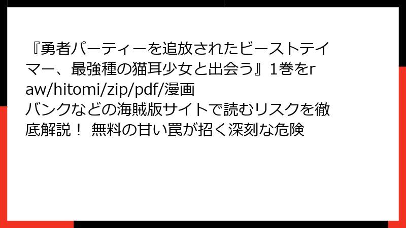 『勇者パーティーを追放されたビーストテイマー、最強種の猫耳少女と出会う』1巻をraw/hitomi/zip/pdf/漫画バンクなどの海賊版サイトで読むリスクを徹底解説! 無料の甘い罠が招く深刻な危険