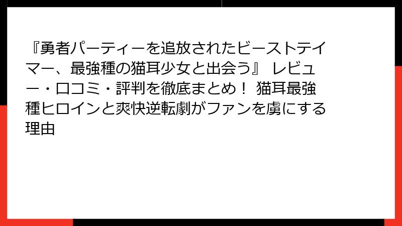 『勇者パーティーを追放されたビーストテイマー、最強種の猫耳少女と出会う』 レビュー・口コミ・評判を徹底まとめ! 猫耳最強種ヒロインと爽快逆転劇がファンを虜にする理由