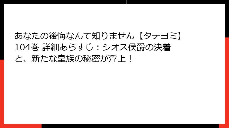 あなたの後悔なんて知りません【タテヨミ】104巻 詳細あらすじ：シオス侯爵の決着と、新たな皇族の秘密が浮上！