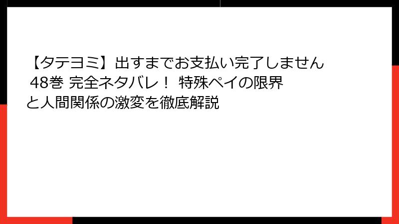 【タテヨミ】出すまでお支払い完了しません 48巻 完全ネタバレ! 特殊ペイの限界と人間関係の激変を徹底解説