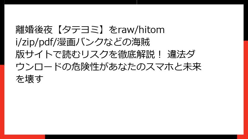 離婚後夜【タテヨミ】をraw/hitomi/zip/pdf/漫画バンクなどの海賊版サイトで読むリスクを徹底解説! 違法ダウンロードの危険性があなたのスマホと未来を壊す
