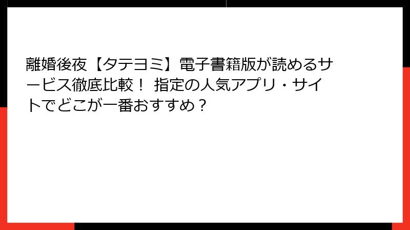 離婚後夜【タテヨミ】電子書籍版が読めるサービス徹底比較! 指定の人気アプリ・サイトでどこが一番おすすめ?