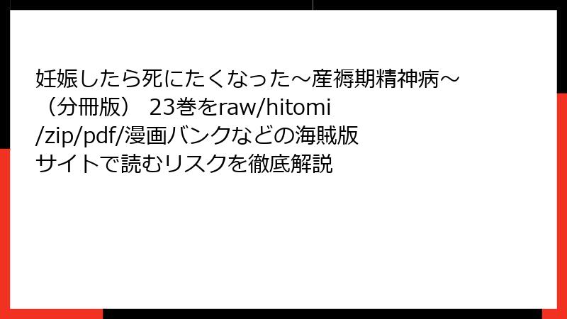妊娠したら死にたくなった~産褥期精神病~(分冊版) 23巻をraw/hitomi/zip/pdf/漫画バンクなどの海賊版サイトで読むリスクを徹底解説
