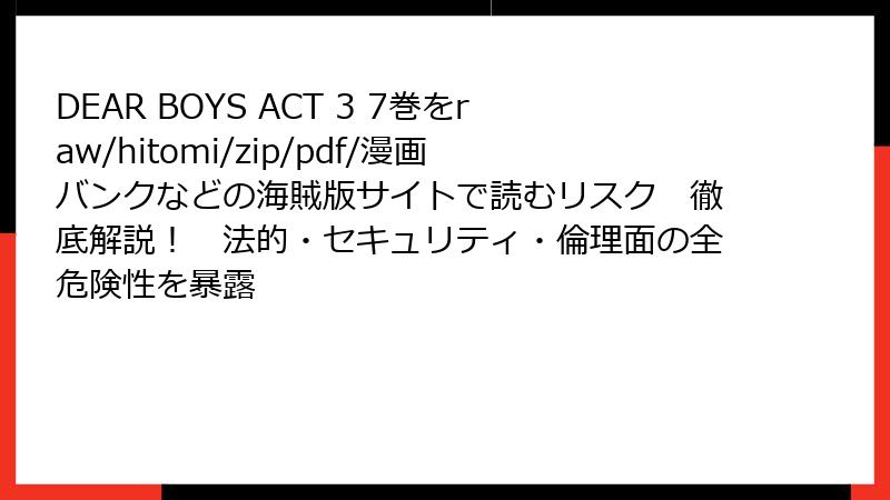 DEAR BOYS ACT 3 7巻をraw/hitomi/zip/pdf/漫画バンクなどの海賊版サイトで読むリスク 徹底解説! 法的・セキュリティ・倫理面の全危険性を暴露