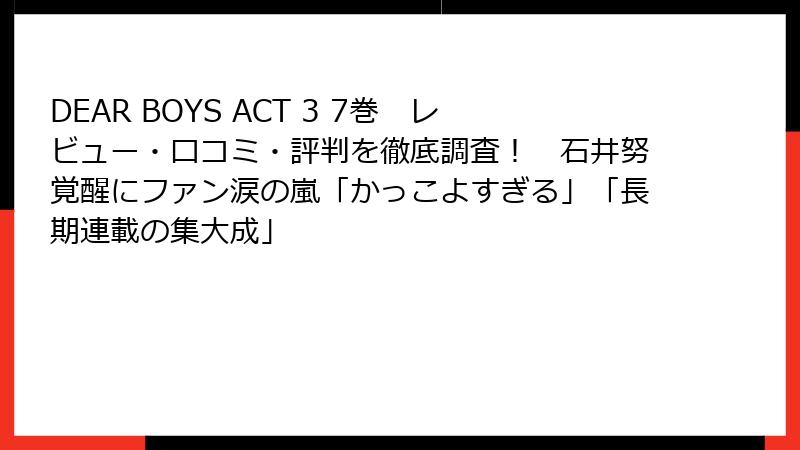 DEAR BOYS ACT 3 7巻 レビュー・口コミ・評判を徹底調査! 石井努覚醒にファン涙の嵐「かっこよすぎる」「長期連載の集大成」