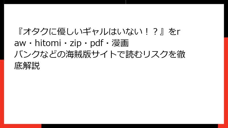 『オタクに優しいギャルはいない!?』をraw・hitomi・zip・pdf・漫画バンクなどの海賊版サイトで読むリスクを徹底解説