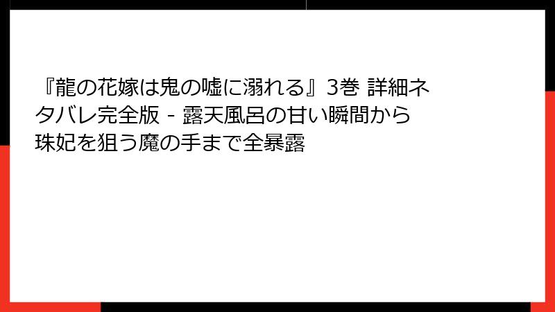 『龍の花嫁は鬼の嘘に溺れる』3巻 詳細ネタバレ完全版 - 露天風呂の甘い瞬間から珠妃を狙う魔の手まで全暴露