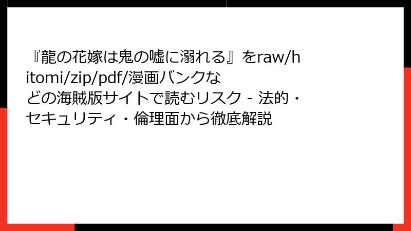 『龍の花嫁は鬼の嘘に溺れる』をraw/hitomi/zip/pdf/漫画バンクなどの海賊版サイトで読むリスク - 法的・セキュリティ・倫理面から徹底解説