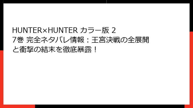 HUNTER×HUNTER カラー版 27巻 完全ネタバレ情報：王宮決戦の全展開と衝撃の結末を徹底暴露！