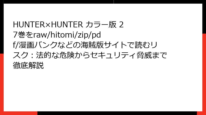 HUNTER×HUNTER カラー版 27巻をraw/hitomi/zip/pdf/漫画バンクなどの海賊版サイトで読むリスク：法的な危険からセキュリティ脅威まで徹底解説