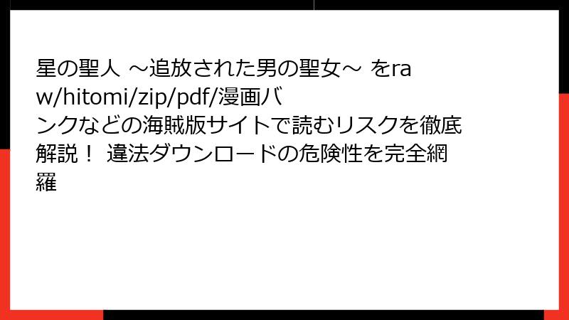 星の聖人 ~追放された男の聖女~ をraw/hitomi/zip/pdf/漫画バンクなどの海賊版サイトで読むリスクを徹底解説! 違法ダウンロードの危険性を完全網羅
