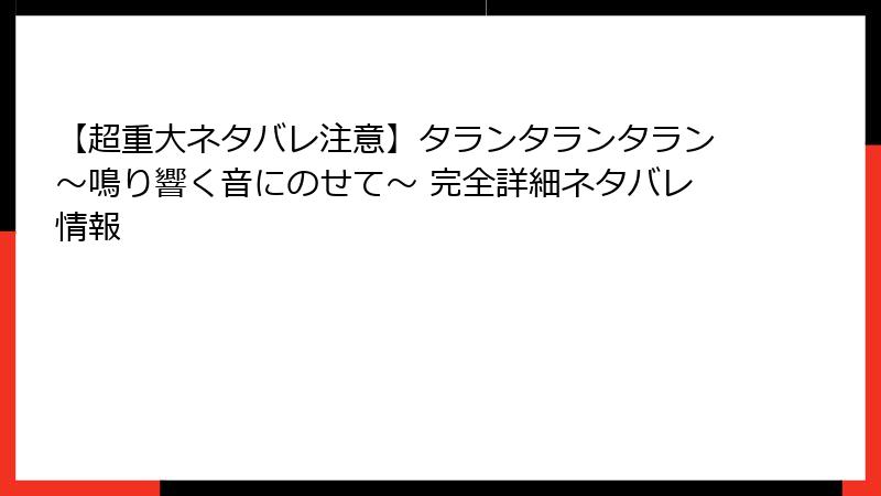 【超重大ネタバレ注意】タランタランタラン～鳴り響く音にのせて～ 完全詳細ネタバレ情報