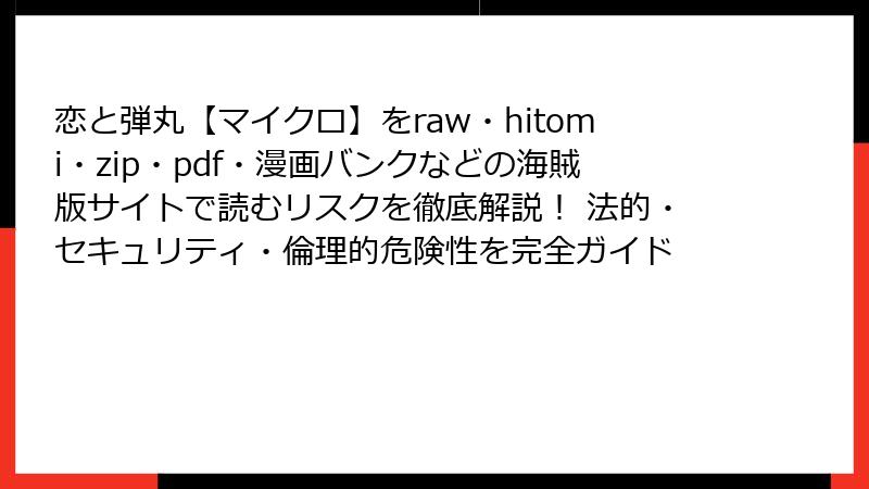 恋と弾丸【マイクロ】をraw・hitomi・zip・pdf・漫画バンクなどの海賊版サイトで読むリスクを徹底解説！ 法的・セキュリティ・倫理的危険性を完全ガイド
