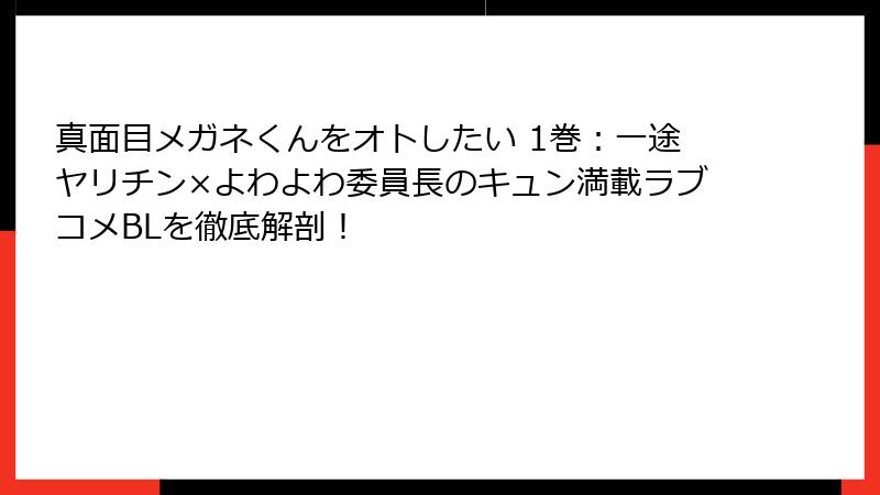 真面目メガネくんをオトしたい 1巻：一途ヤリチン×よわよわ委員長のキュン満載ラブコメBLを徹底解剖！