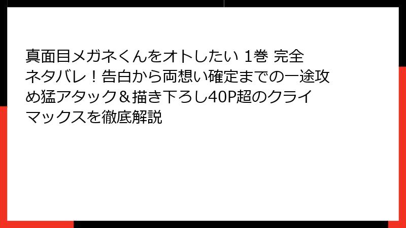 真面目メガネくんをオトしたい 1巻 完全ネタバレ！告白から両想い確定までの一途攻め猛アタック＆描き下ろし40P超のクライマックスを徹底解説