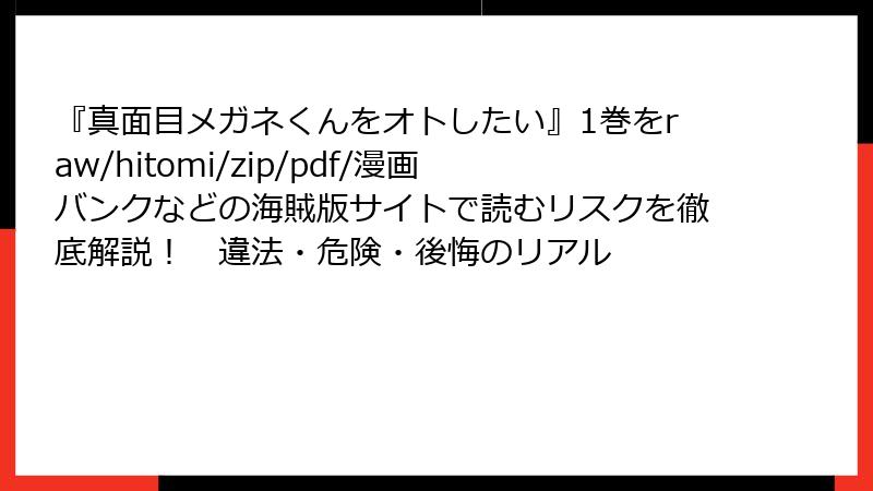 『真面目メガネくんをオトしたい』1巻をraw/hitomi/zip/pdf/漫画バンクなどの海賊版サイトで読むリスクを徹底解説！　違法・危険・後悔のリアル