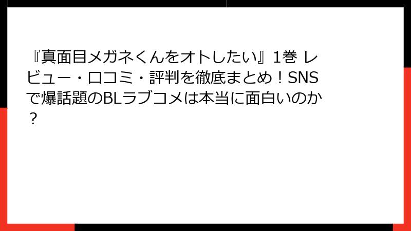 『真面目メガネくんをオトしたい』1巻 レビュー・口コミ・評判を徹底まとめ！SNSで爆話題のBLラブコメは本当に面白いのか？