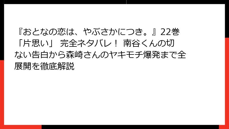 『おとなの恋は、やぶさかにつき。』22巻「片思い」 完全ネタバレ! 南谷くんの切ない告白から森崎さんのヤキモチ爆発まで全展開を徹底解説