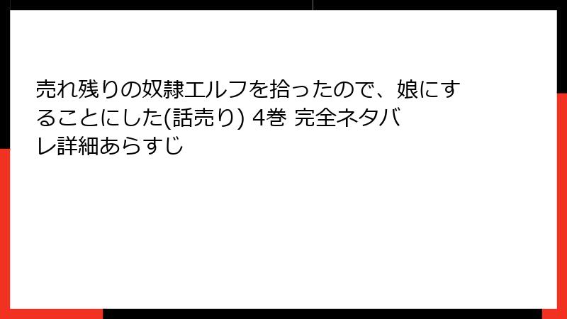 売れ残りの奴隷エルフを拾ったので、娘にすることにした(話売り) 4巻 完全ネタバレ詳細あらすじ
