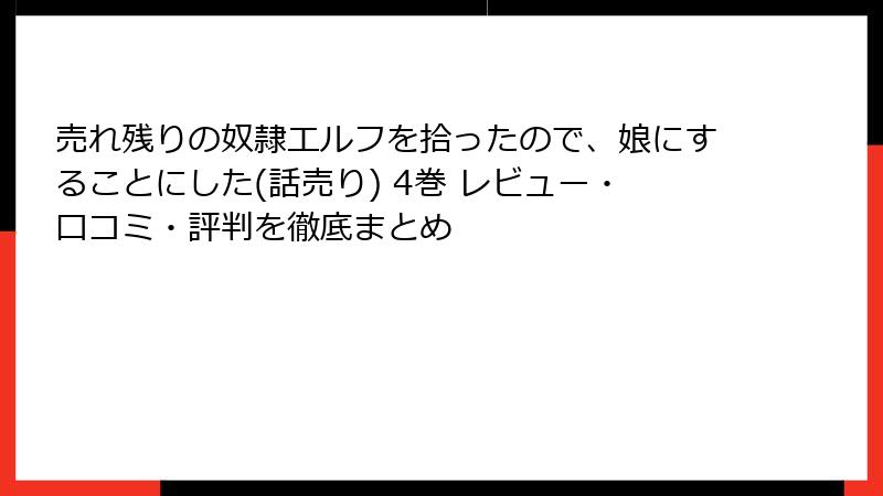 売れ残りの奴隷エルフを拾ったので、娘にすることにした(話売り) 4巻 レビュー・口コミ・評判を徹底まとめ