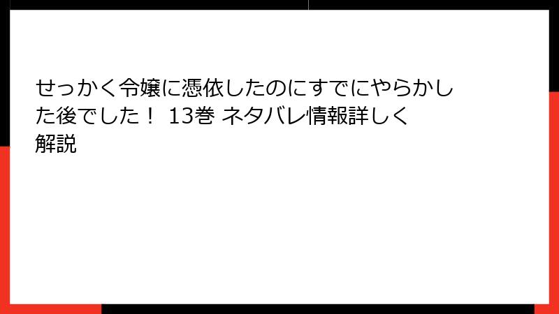 せっかく令嬢に憑依したのにすでにやらかした後でした! 13巻 ネタバレ情報詳しく解説