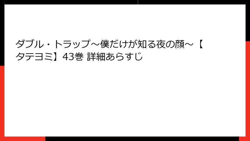 ダブル・トラップ〜僕だけが知る夜の顔〜【タテヨミ】43巻 詳細あらすじ
