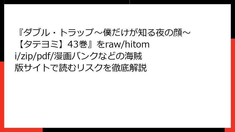 『ダブル・トラップ〜僕だけが知る夜の顔〜【タテヨミ】43巻』をraw/hitomi/zip/pdf/漫画バンクなどの海賊版サイトで読むリスクを徹底解説