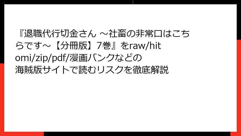 『退職代行切金さん ～社畜の非常口はこちらです～【分冊版】7巻』をraw/hitomi/zip/pdf/漫画バンクなどの海賊版サイトで読むリスクを徹底解説