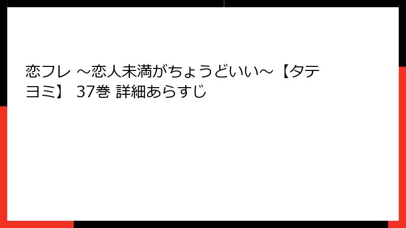 恋フレ ～恋人未満がちょうどいい～【タテヨミ】 37巻 詳細あらすじ
