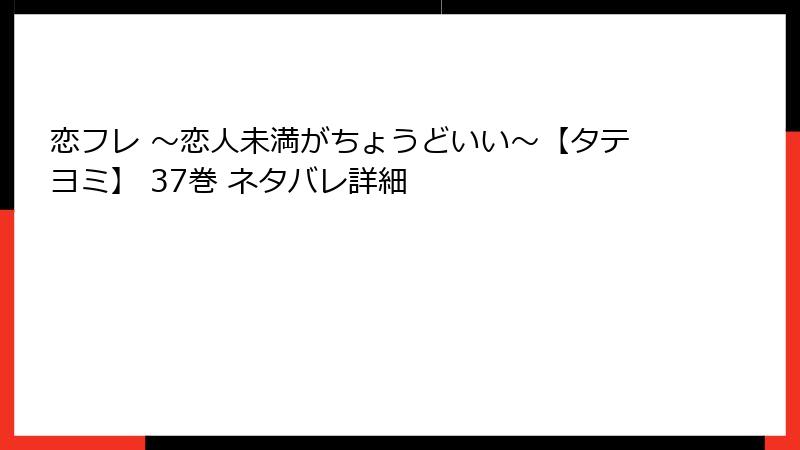 恋フレ ～恋人未満がちょうどいい～【タテヨミ】 37巻 ネタバレ詳細
