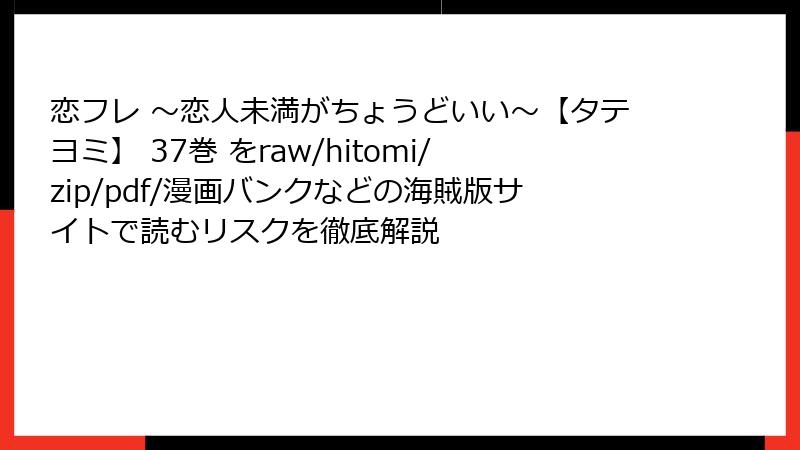 恋フレ ～恋人未満がちょうどいい～【タテヨミ】 37巻 をraw/hitomi/zip/pdf/漫画バンクなどの海賊版サイトで読むリスクを徹底解説