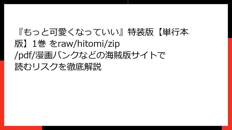 『もっと可愛くなっていい』特装版【単行本版】1巻 をraw/hitomi/zip/pdf/漫画バンクなどの海賊版サイトで読むリスクを徹底解説