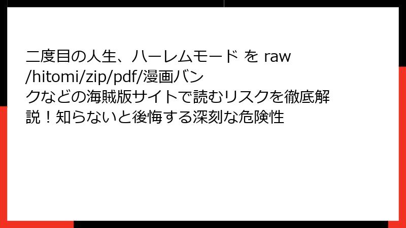 二度目の人生、ハーレムモード を raw/hitomi/zip/pdf/漫画バンクなどの海賊版サイトで読むリスクを徹底解説!知らないと後悔する深刻な危険性