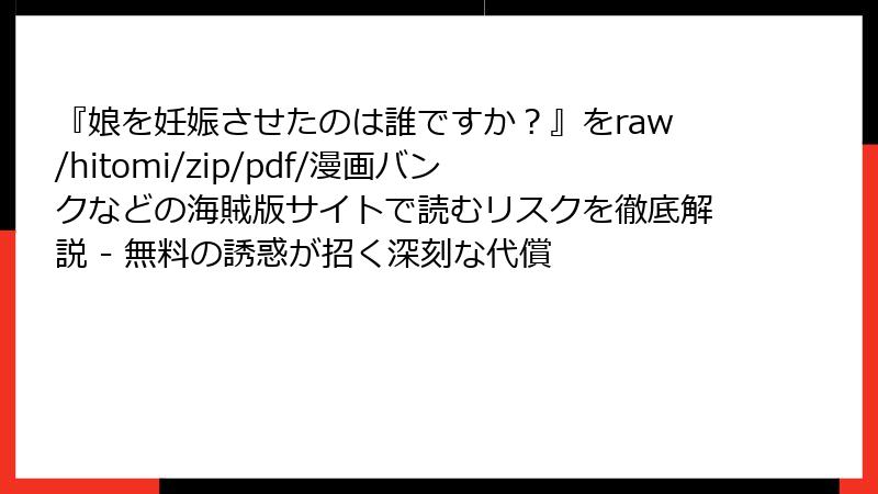 『娘を妊娠させたのは誰ですか?』をraw/hitomi/zip/pdf/漫画バンクなどの海賊版サイトで読むリスクを徹底解説 - 無料の誘惑が招く深刻な代償