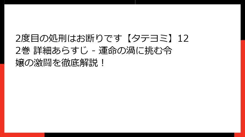 2度目の処刑はお断りです【タテヨミ】122巻 詳細あらすじ - 運命の渦に挑む令嬢の激闘を徹底解説!