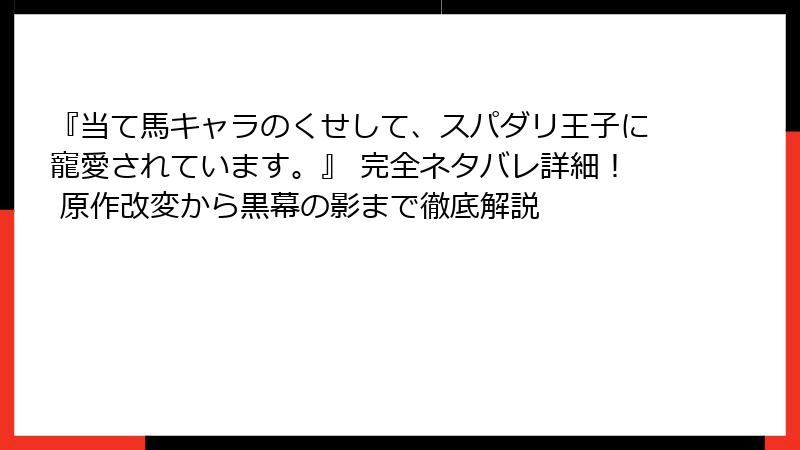 『当て馬キャラのくせして、スパダリ王子に寵愛されています。』 完全ネタバレ詳細！ 原作改変から黒幕の影まで徹底解説