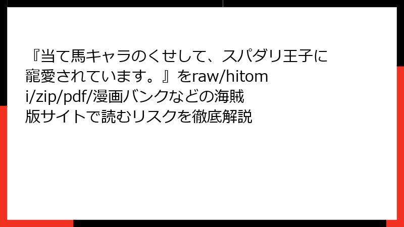 『当て馬キャラのくせして、スパダリ王子に寵愛されています。』をraw/hitomi/zip/pdf/漫画バンクなどの海賊版サイトで読むリスクを徹底解説