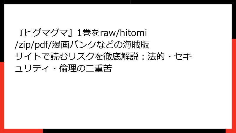 『ヒグマグマ』1巻をraw/hitomi/zip/pdf/漫画バンクなどの海賊版サイトで読むリスクを徹底解説：法的・セキュリティ・倫理の三重苦