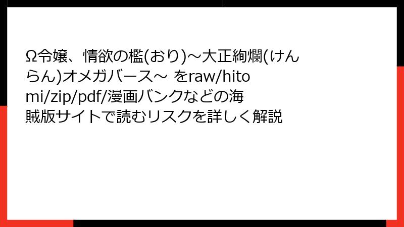 Ω令嬢、情欲の檻(おり)~大正絢爛(けんらん)オメガバース~ をraw/hitomi/zip/pdf/漫画バンクなどの海賊版サイトで読むリスクを詳しく解説