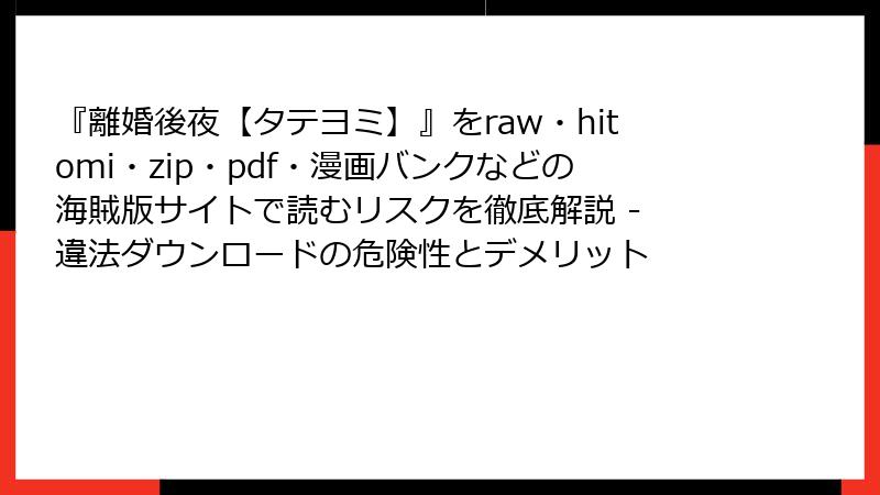 『離婚後夜【タテヨミ】』をraw・hitomi・zip・pdf・漫画バンクなどの海賊版サイトで読むリスクを徹底解説 - 違法ダウンロードの危険性とデメリット