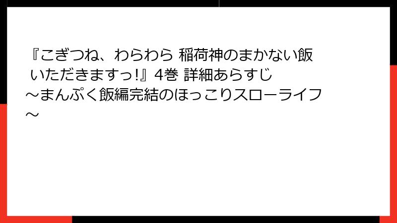 『こぎつね、わらわら 稲荷神のまかない飯 いただきますっ!』4巻 詳細あらすじ ~まんぷく飯編完結のほっこりスローライフ~