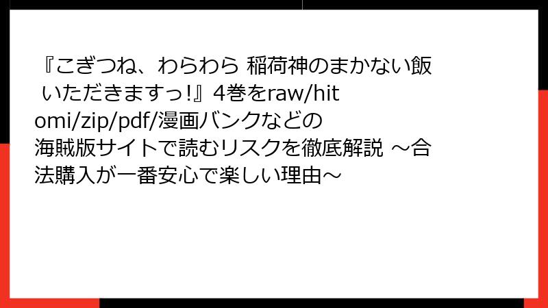 『こぎつね、わらわら 稲荷神のまかない飯 いただきますっ!』4巻をraw/hitomi/zip/pdf/漫画バンクなどの海賊版サイトで読むリスクを徹底解説 ~合法購入が一番安心で楽しい理由~
