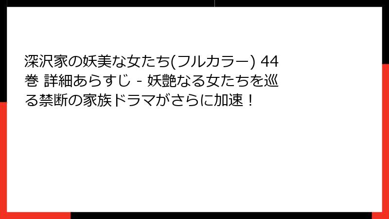 深沢家の妖美な女たち(フルカラー) 44巻 詳細あらすじ - 妖艶なる女たちを巡る禁断の家族ドラマがさらに加速！