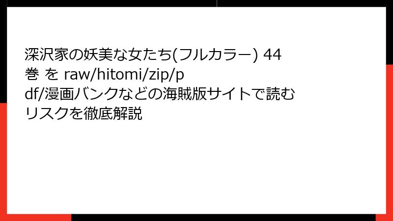 深沢家の妖美な女たち(フルカラー) 44巻 を raw/hitomi/zip/pdf/漫画バンクなどの海賊版サイトで読むリスクを徹底解説