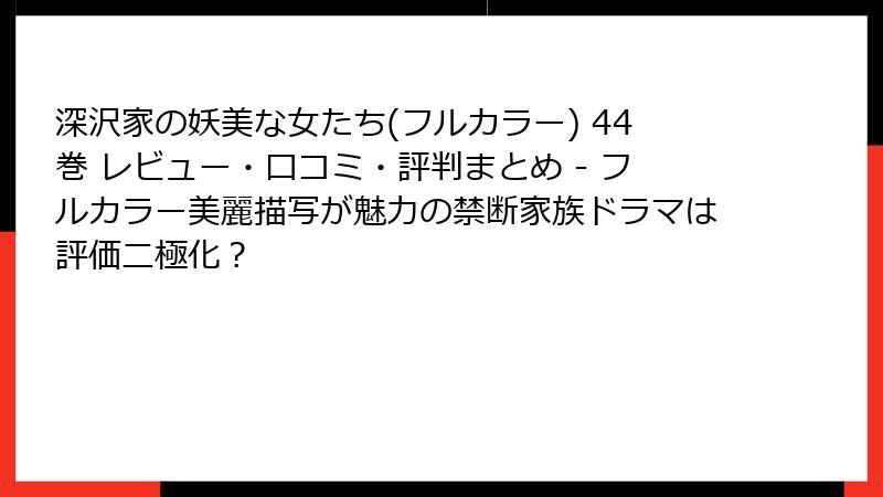 深沢家の妖美な女たち(フルカラー) 44巻 レビュー・口コミ・評判まとめ - フルカラー美麗描写が魅力の禁断家族ドラマは評価二極化？