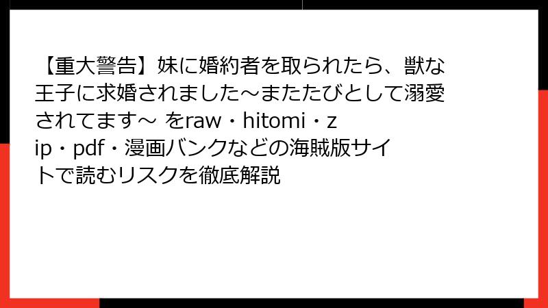 【重大警告】妹に婚約者を取られたら、獣な王子に求婚されました～またたびとして溺愛されてます～ をraw・hitomi・zip・pdf・漫画バンクなどの海賊版サイトで読むリスクを徹底解説